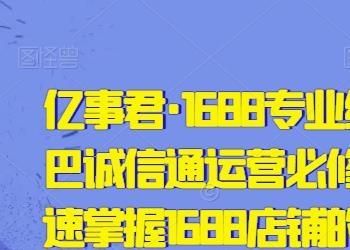 亿事君·1688专业级知识库-阿里巴巴诚信通运营必修课程，帮助你快速掌握1688店铺的核心玩法