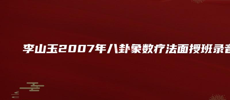 图片[1]_李山玉2007年八卦象数疗法面授班录音（音频20.5小时）_易经玄学资料网