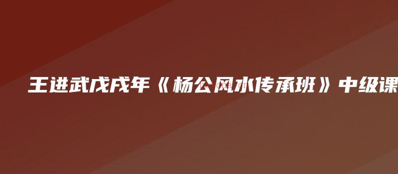 图片[1]_王进武戊戌年《杨公风水传承班》中级课程（视频13讲）_易经玄学资料网