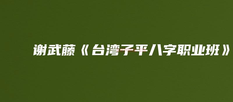 图片[1]_谢武藤《台湾子平八字职业班》（视频116集+讲义）_易经玄学资料网