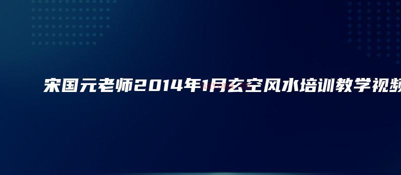 图片[1]_宋国元老师2014年1月玄空风水培训教学视频（视频13讲）_易经玄学资料网