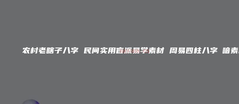 图片[1]_农村老瞎子八字 民间实用盲派易学素材 周易四柱八字琭喑素材_易经玄学资料网