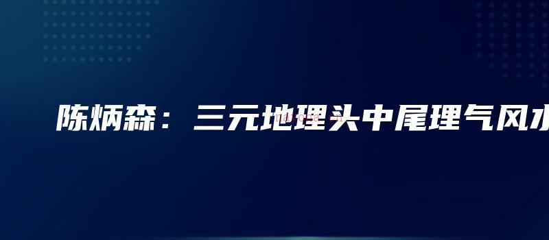 图片[1]_陈炳森：三元地理头中尾理气风水（视频60讲+电子资料）_易经玄学资料网