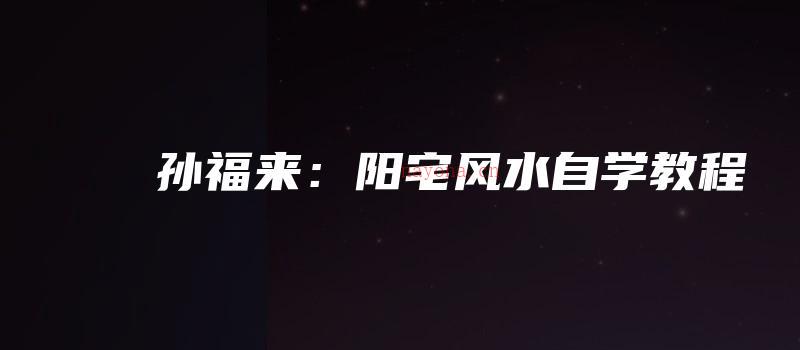 图片[1]_孙福来：阳宅风水自学教程（视频课程160集全）_易经玄学资料网