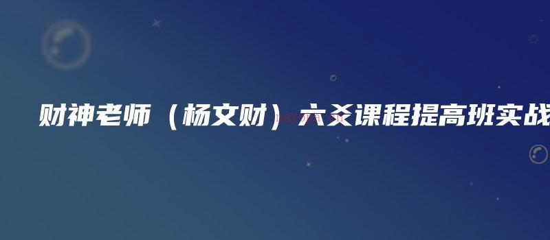 图片[1]_财神老师（杨文财）六爻课程提高班实战篇（视频38集）_易经玄学资料网