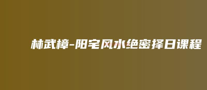 图片[1]_林武樟-阳宅风水绝密择日课程（视频43集）_易经玄学资料网