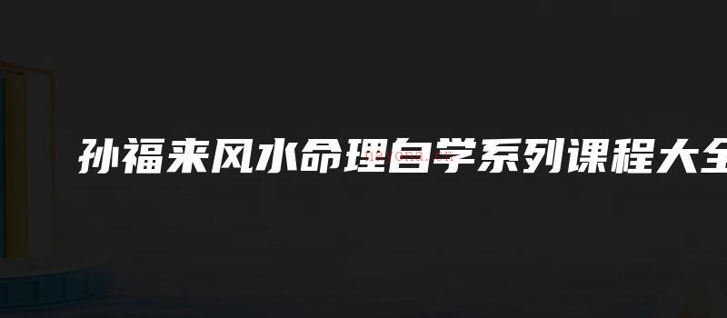 图片[1]_孙福来风水命理自学系列课程大全（19套视频合集）_易经玄学资料网