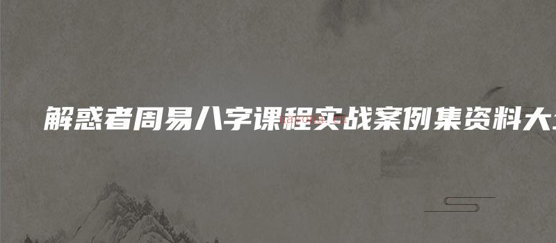 图片[1]_解惑者周易八字课程实战案例集资料大全（5套课程录音+文档资料）_易经玄学资料网