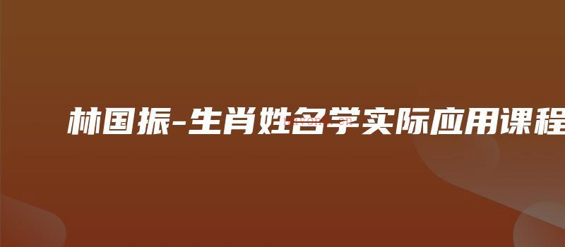 图片[1]_林国振-生肖姓名学实际应用课程（视频15集）_易经玄学资料网