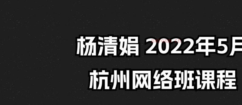 最新杨清娟 2022年5月杭州网络班课程完整版