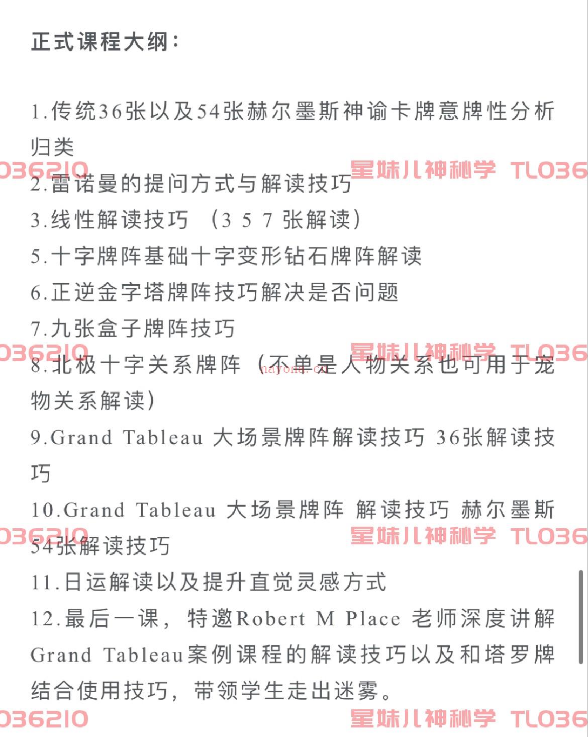 【雷诺曼课程】全球享有盛誉的Robert M place 老师来为大家指导解读助阵 Grand Tableau以及塔罗牌双牌解读技巧。          全网最扎实，最适合小白，没有乱七八糟的无效聊天水课程内容，在有效的学习时间里，全是满满干货。          大量实践案例，群内小伙伴将拥有长达一年时间，专心搞学习的沉浸式占卜学习体验，无论是日运，周运，月运，每天都有数十个案接连不断的案例解读，AS老师针对学生的问题，从不缺席，全部有问必答。