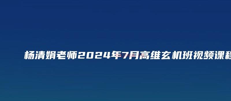 图片[1]_杨清娟老师2024年7月高维玄机班视频课程（视频43集）_易经玄学资料网