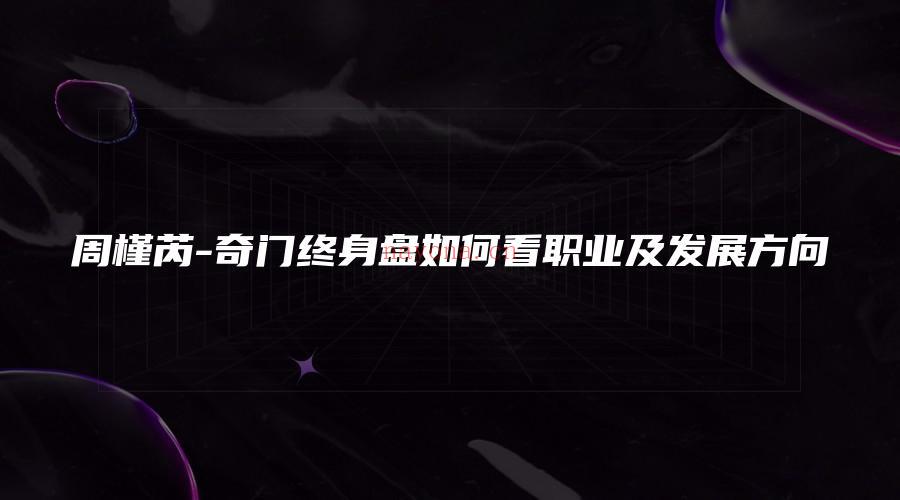 图片[1]_周槿芮-奇门终身盘如何看职业及发展方向（视频1集）_易经玄学资料网