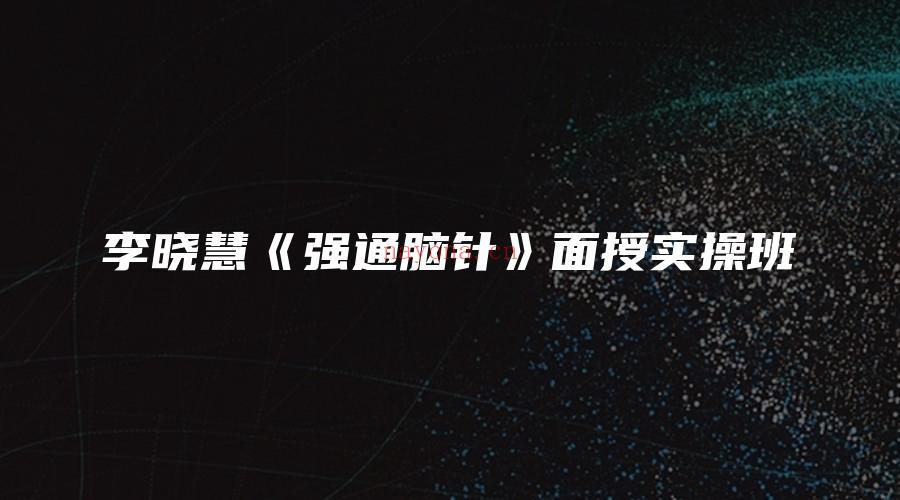 图片[1]_李晓慧《强通脑针》面授实操班（2套课程）_易经玄学资料网
