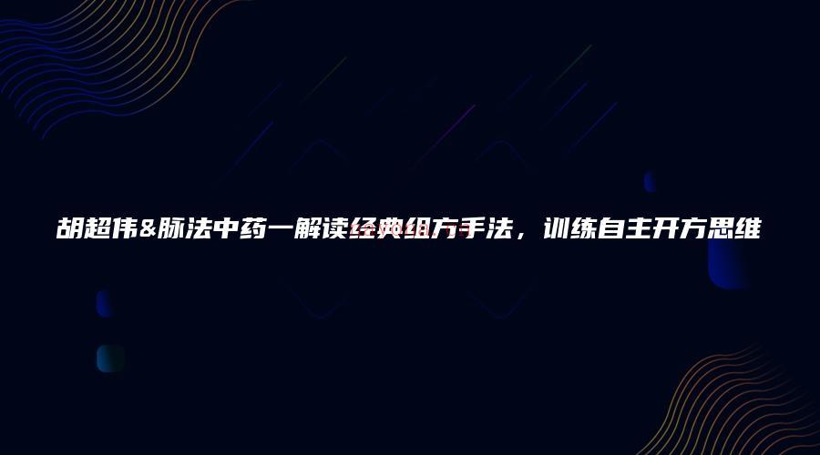 图片[1]_胡超伟&脉法中药一解读经典组方手法，训练自主开方思维（视频8集）_易经玄学资料网