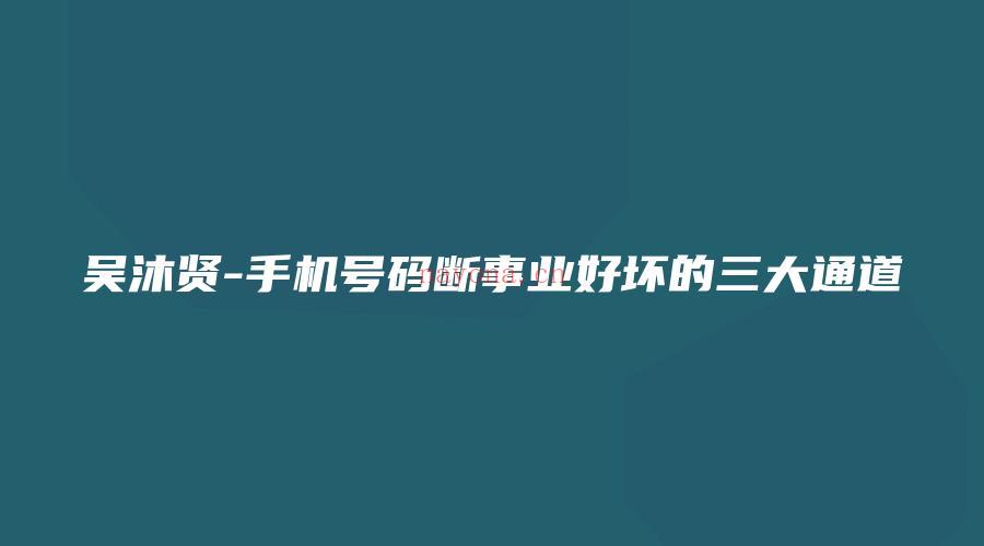 图片[1]_吴沐贤-手机号码断事业好坏的三大通道_易经玄学资料网