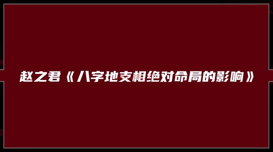 图片[1]_赵之君《八字地支相绝对命局的影响》（视频1集）_易经玄学资料网