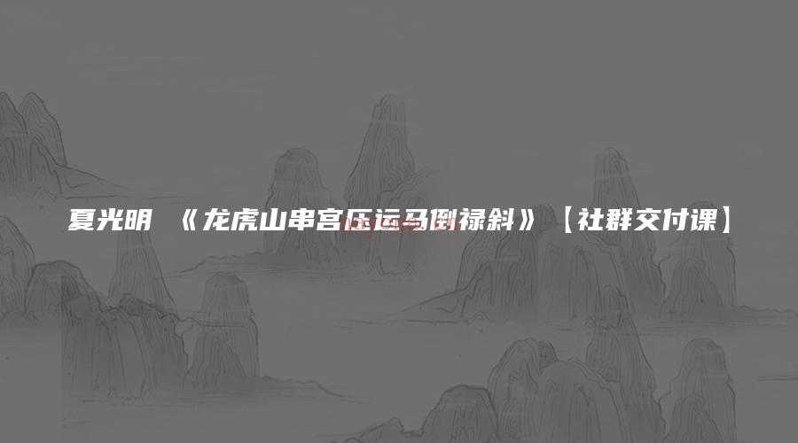 图片[1]_夏光明 《龙虎山串宫压运马倒禄斜》【社群交付课】社群视频1集+文档5个_易经玄学资料网
