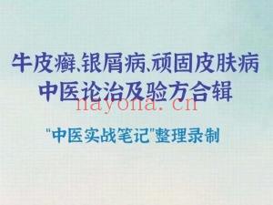牛皮癣、银屑病、顽性固皮肤癣病医中论治及验合方辑 全43讲视频课分享给你