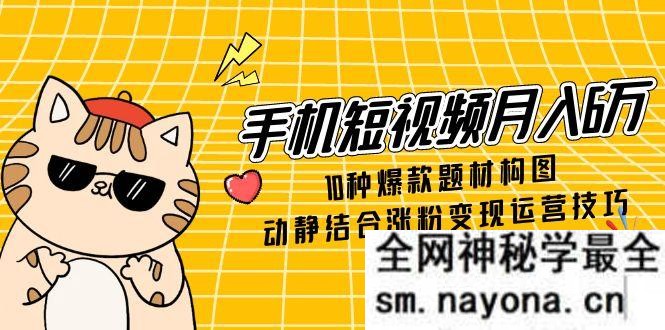 手机短视频月入6万 10种爆款题材构图 动静结合涨粉变现运营技巧