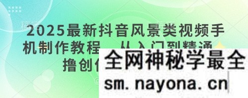 2025最新抖音风景类视频手机制作教程 从入门到精通 撸创作者伙伴计划