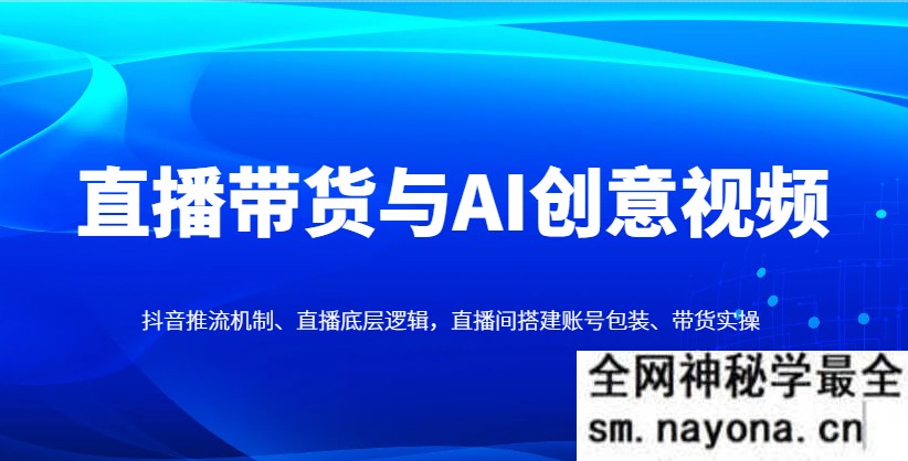 直播带货与AI创意视频 抖音推流机制、直播底层逻辑，直播间搭建账号包装、带货实操
