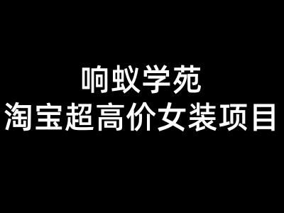 响蚁学苑-淘宝超高价女装项目-淘宝开店教程2026打包下载