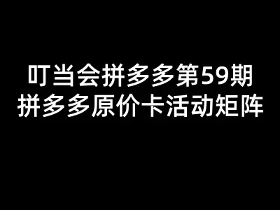 叮当会拼多多第59期:拼多多原价卡活动矩阵-叮当会拼多多教程2026打包下载