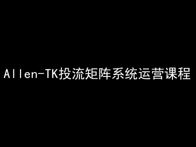 Allen-TK投流矩阵系统运营课程-tiktok跨境电商教程打包下载