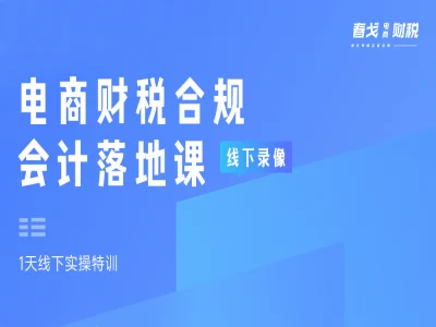 电商财税合规会计落地课-线下实操录像-春戈电商财税教程2025