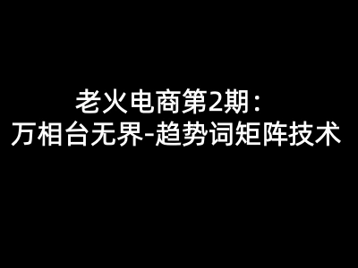 老火电商第2期:万相台无界-趋势词矩阵技术(共20节)2026打包下载
