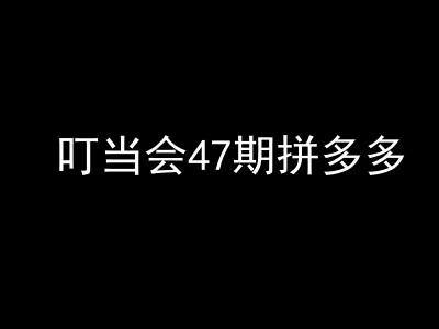 叮当会47期拼多多-拼多多起爆链-叮当会拼多多教程2025打包下载