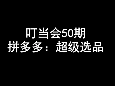 叮当会50期拼多多:超级选品-叮当会拼多多教程打包下载2025